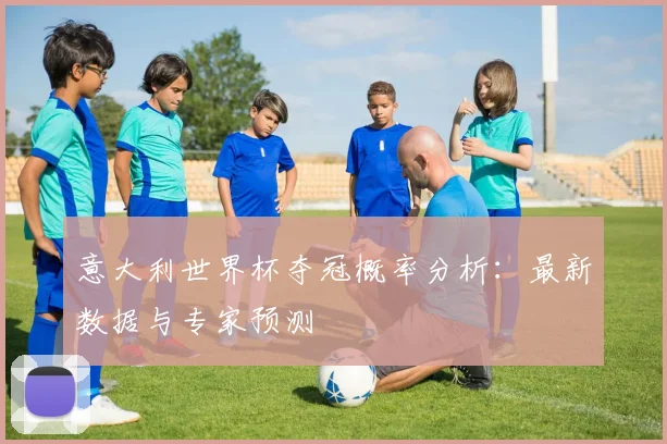 意大利世界杯夺冠概率分析：最新数据与专家预测