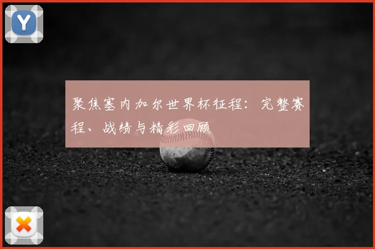 聚焦塞内加尔世界杯征程：完整赛程、战绩与精彩回顾
