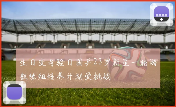 生日变考验日国乒23岁新星一轮游教练组培养计划受挑战