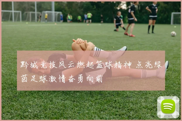 黔城竞技风云燃起篮球精神 点亮绿茵足球激情奋勇向前
