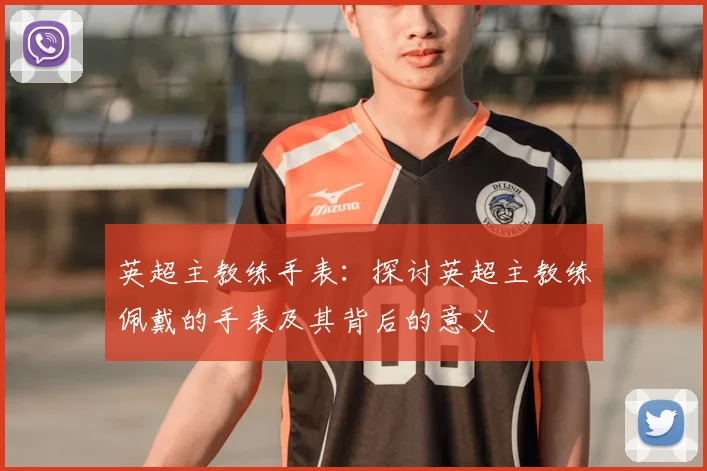 英超主教练手表：探讨英超主教练佩戴的手表及其背后的意义