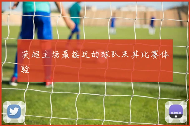 英超主场最接近的球队及其比赛体验